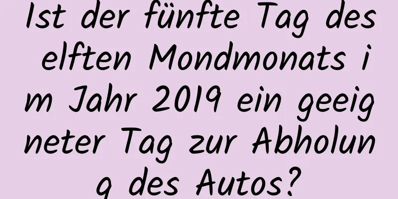 Ist der fünfte Tag des elften Mondmonats im Jahr 2019 ein geeigneter Tag zur Abholung des Autos?