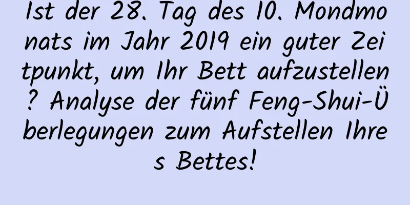 Ist der 28. Tag des 10. Mondmonats im Jahr 2019 ein guter Zeitpunkt, um Ihr Bett aufzustellen? Analyse der fünf Feng-Shui-Überlegungen zum Aufstellen Ihres Bettes!