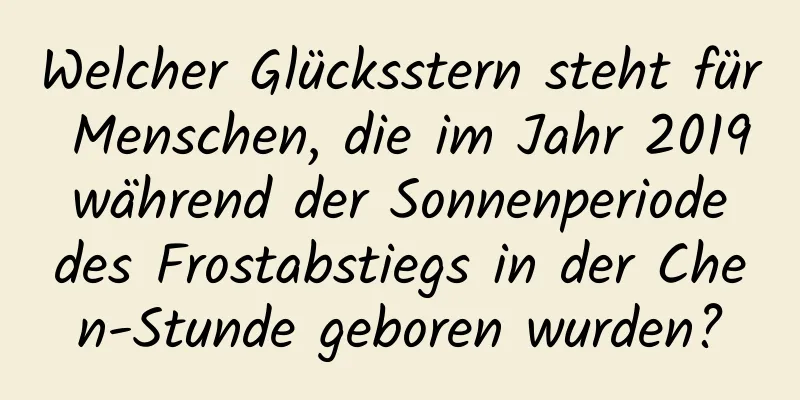 Welcher Glücksstern steht für Menschen, die im Jahr 2019 während der Sonnenperiode des Frostabstiegs in der Chen-Stunde geboren wurden?