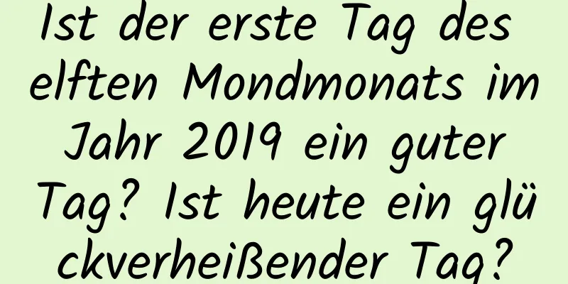 Ist der erste Tag des elften Mondmonats im Jahr 2019 ein guter Tag? Ist heute ein glückverheißender Tag?