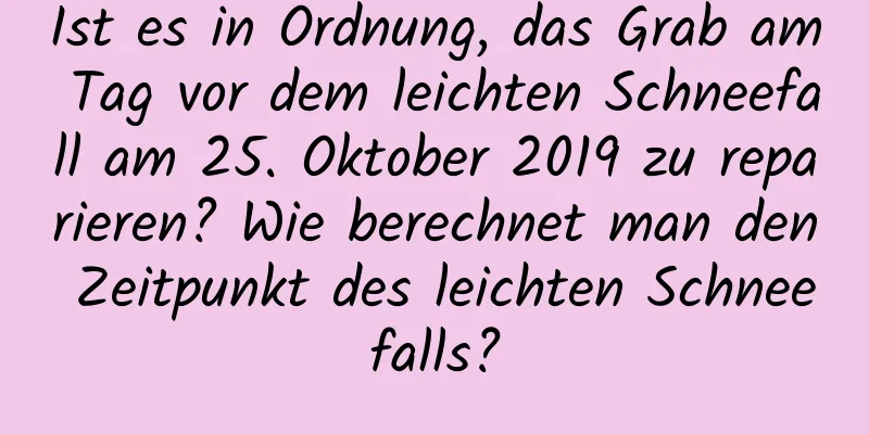 Ist es in Ordnung, das Grab am Tag vor dem leichten Schneefall am 25. Oktober 2019 zu reparieren? Wie berechnet man den Zeitpunkt des leichten Schneefalls?