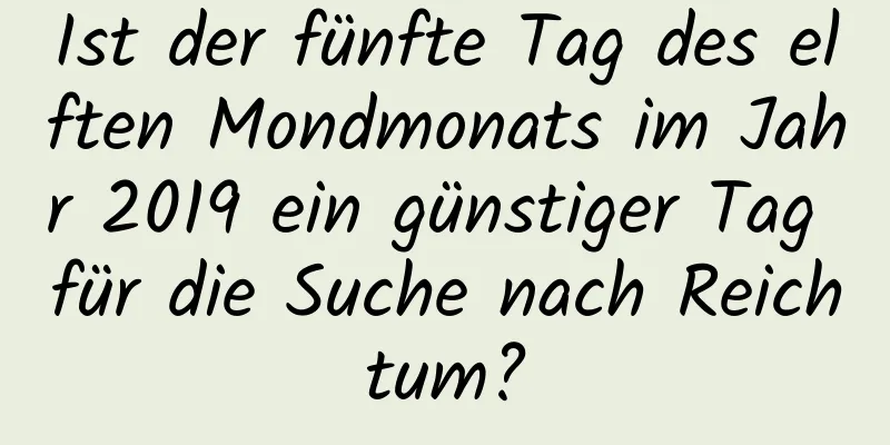 Ist der fünfte Tag des elften Mondmonats im Jahr 2019 ein günstiger Tag für die Suche nach Reichtum?