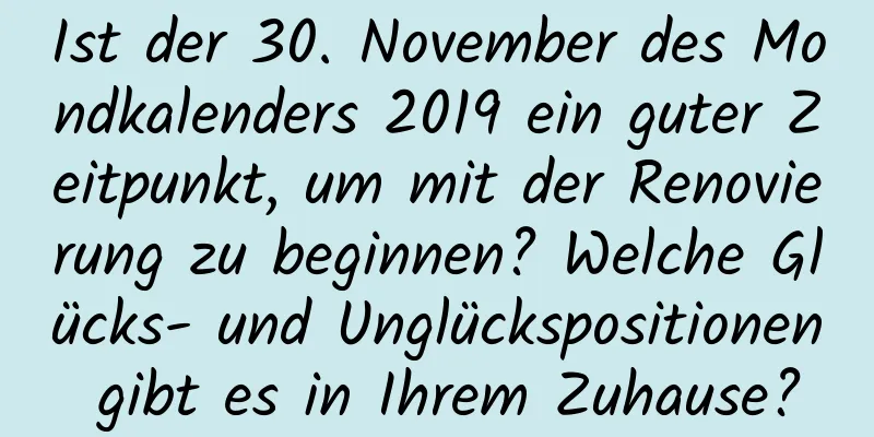 Ist der 30. November des Mondkalenders 2019 ein guter Zeitpunkt, um mit der Renovierung zu beginnen? Welche Glücks- und Unglückspositionen gibt es in Ihrem Zuhause?