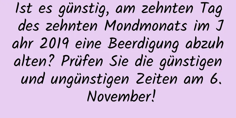 Ist es günstig, am zehnten Tag des zehnten Mondmonats im Jahr 2019 eine Beerdigung abzuhalten? Prüfen Sie die günstigen und ungünstigen Zeiten am 6. November!