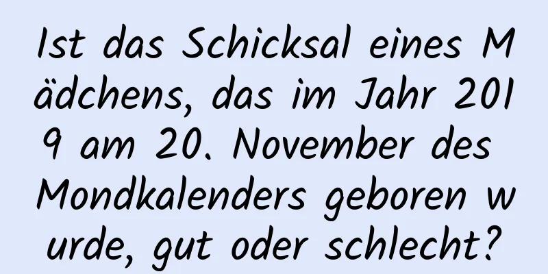 Ist das Schicksal eines Mädchens, das im Jahr 2019 am 20. November des Mondkalenders geboren wurde, gut oder schlecht?