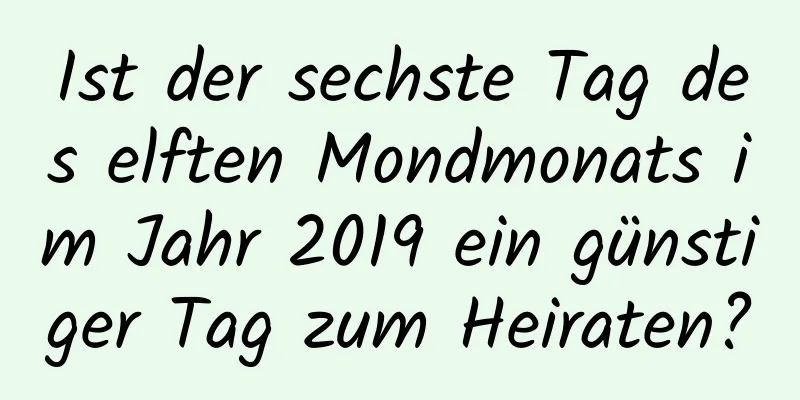 Ist der sechste Tag des elften Mondmonats im Jahr 2019 ein günstiger Tag zum Heiraten?