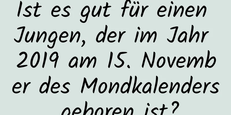 Ist es gut für einen Jungen, der im Jahr 2019 am 15. November des Mondkalenders geboren ist?