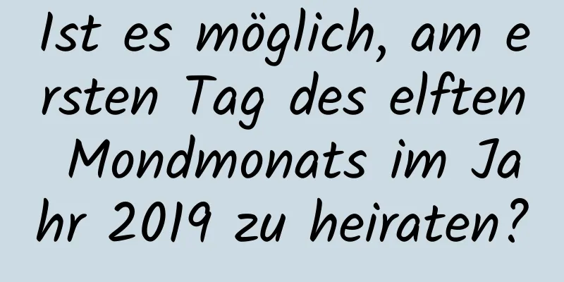 Ist es möglich, am ersten Tag des elften Mondmonats im Jahr 2019 zu heiraten?