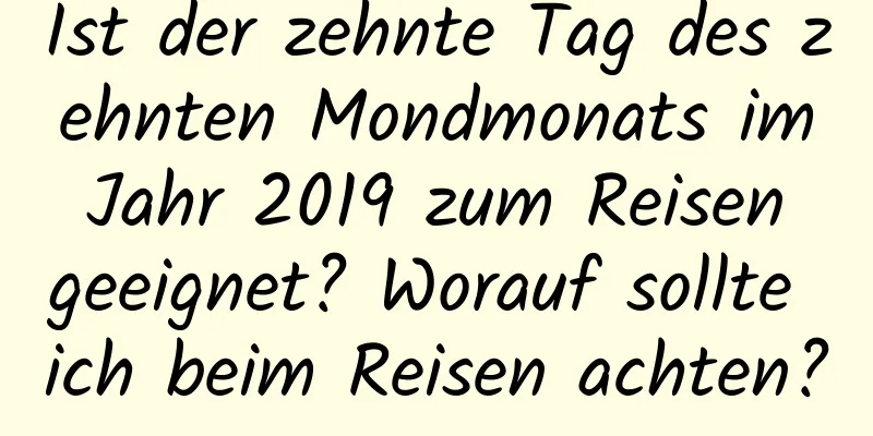 Ist der zehnte Tag des zehnten Mondmonats im Jahr 2019 zum Reisen geeignet? Worauf sollte ich beim Reisen achten?