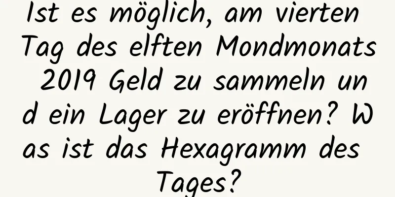 Ist es möglich, am vierten Tag des elften Mondmonats 2019 Geld zu sammeln und ein Lager zu eröffnen? Was ist das Hexagramm des Tages?