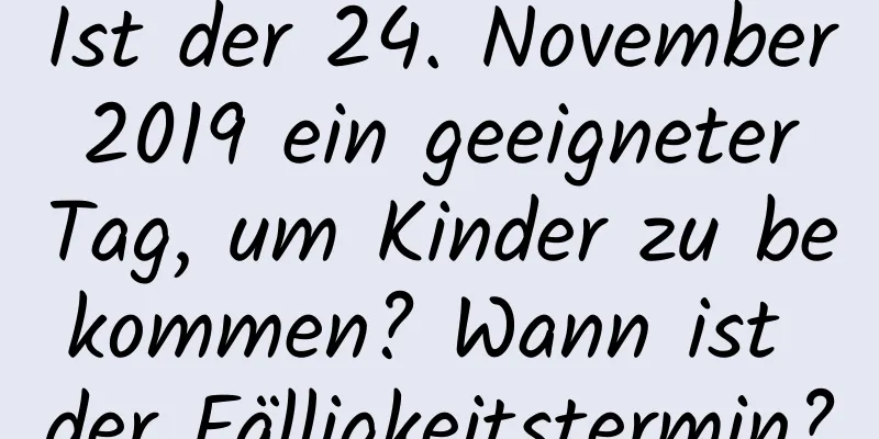 Ist der 24. November 2019 ein geeigneter Tag, um Kinder zu bekommen? Wann ist der Fälligkeitstermin?