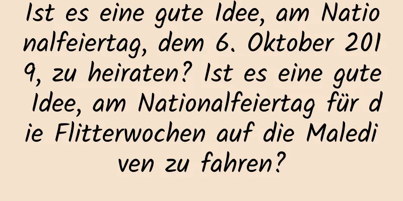 Ist es eine gute Idee, am Nationalfeiertag, dem 6. Oktober 2019, zu heiraten? Ist es eine gute Idee, am Nationalfeiertag für die Flitterwochen auf die Malediven zu fahren?