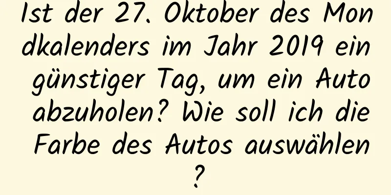 Ist der 27. Oktober des Mondkalenders im Jahr 2019 ein günstiger Tag, um ein Auto abzuholen? Wie soll ich die Farbe des Autos auswählen?