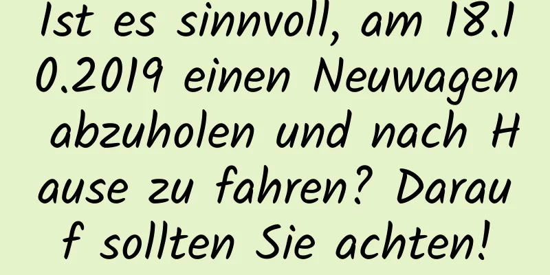 Ist es sinnvoll, am 18.10.2019 einen Neuwagen abzuholen und nach Hause zu fahren? Darauf sollten Sie achten!