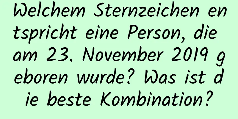 Welchem ​​Sternzeichen entspricht eine Person, die am 23. November 2019 geboren wurde? Was ist die beste Kombination?