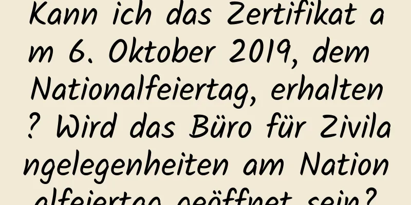 Kann ich das Zertifikat am 6. Oktober 2019, dem Nationalfeiertag, erhalten? Wird das Büro für Zivilangelegenheiten am Nationalfeiertag geöffnet sein?