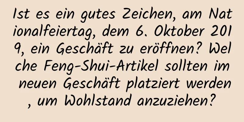 Ist es ein gutes Zeichen, am Nationalfeiertag, dem 6. Oktober 2019, ein Geschäft zu eröffnen? Welche Feng-Shui-Artikel sollten im neuen Geschäft platziert werden, um Wohlstand anzuziehen?