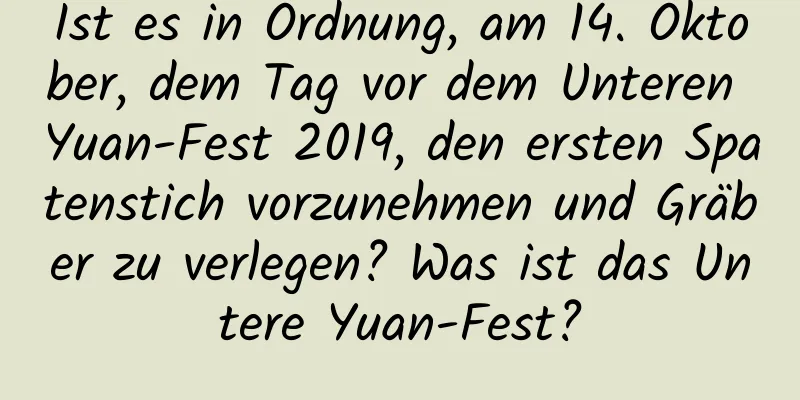 Ist es in Ordnung, am 14. Oktober, dem Tag vor dem Unteren Yuan-Fest 2019, den ersten Spatenstich vorzunehmen und Gräber zu verlegen? Was ist das Untere Yuan-Fest?