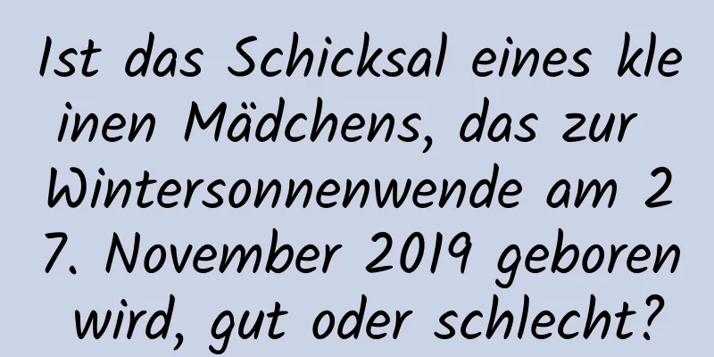 Ist das Schicksal eines kleinen Mädchens, das zur Wintersonnenwende am 27. November 2019 geboren wird, gut oder schlecht?