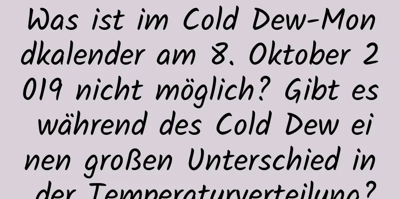 Was ist im Cold Dew-Mondkalender am 8. Oktober 2019 nicht möglich? Gibt es während des Cold Dew einen großen Unterschied in der Temperaturverteilung?