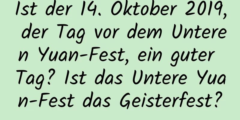 Ist der 14. Oktober 2019, der Tag vor dem Unteren Yuan-Fest, ein guter Tag? Ist das Untere Yuan-Fest das Geisterfest?