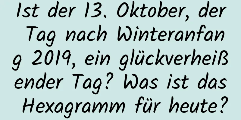 Ist der 13. Oktober, der Tag nach Winteranfang 2019, ein glückverheißender Tag? Was ist das Hexagramm für heute?