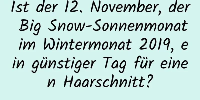 Ist der 12. November, der Big Snow-Sonnenmonat im Wintermonat 2019, ein günstiger Tag für einen Haarschnitt?