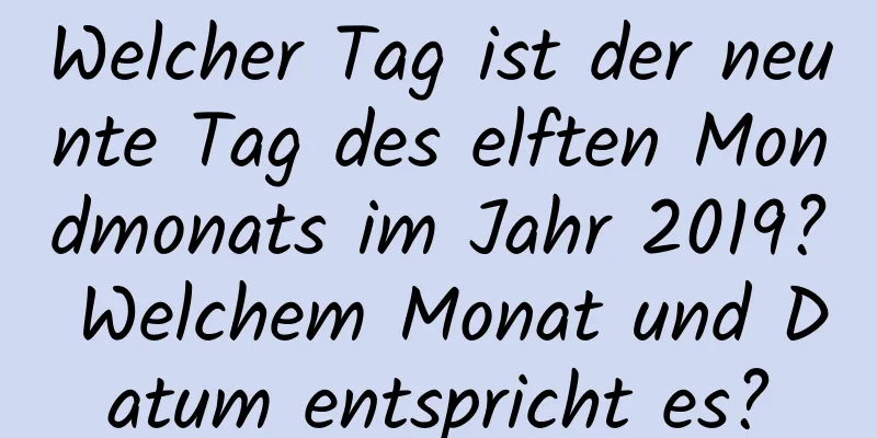 Welcher Tag ist der neunte Tag des elften Mondmonats im Jahr 2019? Welchem ​​Monat und Datum entspricht es?