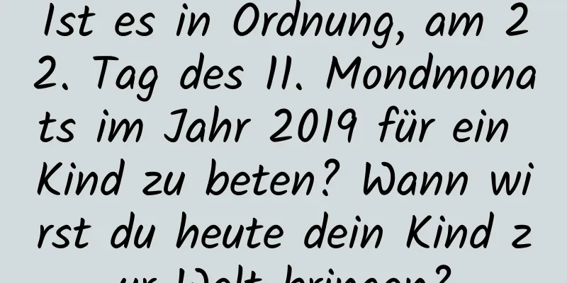 Ist es in Ordnung, am 22. Tag des 11. Mondmonats im Jahr 2019 für ein Kind zu beten? Wann wirst du heute dein Kind zur Welt bringen?