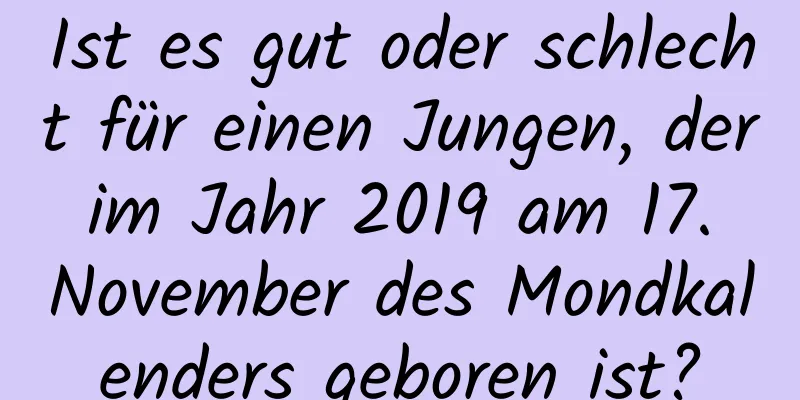 Ist es gut oder schlecht für einen Jungen, der im Jahr 2019 am 17. November des Mondkalenders geboren ist?