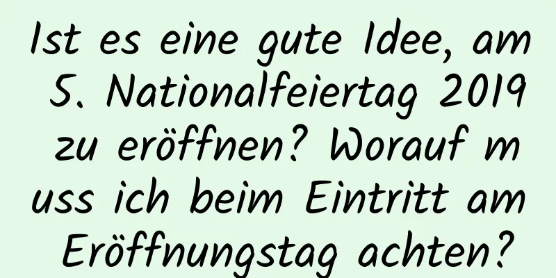 Ist es eine gute Idee, am 5. Nationalfeiertag 2019 zu eröffnen? Worauf muss ich beim Eintritt am Eröffnungstag achten?