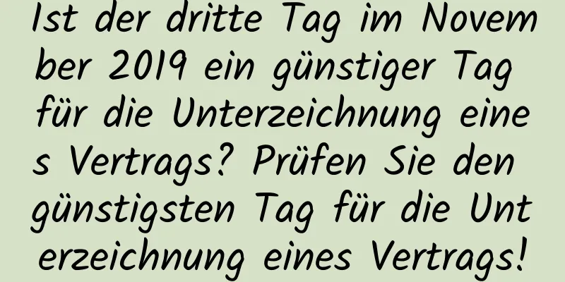 Ist der dritte Tag im November 2019 ein günstiger Tag für die Unterzeichnung eines Vertrags? Prüfen Sie den günstigsten Tag für die Unterzeichnung eines Vertrags!