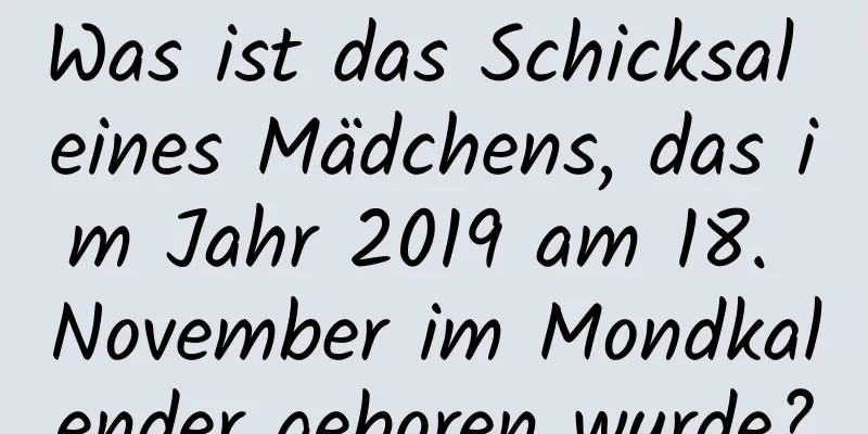 Was ist das Schicksal eines Mädchens, das im Jahr 2019 am 18. November im Mondkalender geboren wurde?