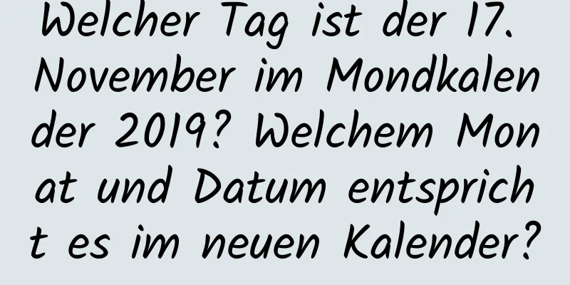 Welcher Tag ist der 17. November im Mondkalender 2019? Welchem ​​Monat und Datum entspricht es im neuen Kalender?