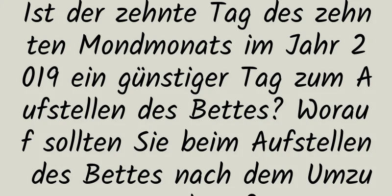 Ist der zehnte Tag des zehnten Mondmonats im Jahr 2019 ein günstiger Tag zum Aufstellen des Bettes? Worauf sollten Sie beim Aufstellen des Bettes nach dem Umzug achten?