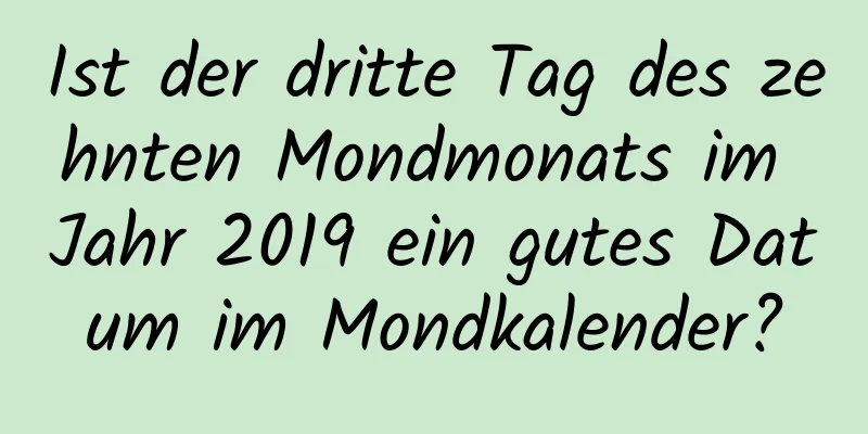 Ist der dritte Tag des zehnten Mondmonats im Jahr 2019 ein gutes Datum im Mondkalender?