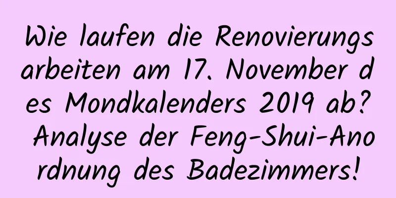 Wie laufen die Renovierungsarbeiten am 17. November des Mondkalenders 2019 ab? Analyse der Feng-Shui-Anordnung des Badezimmers!