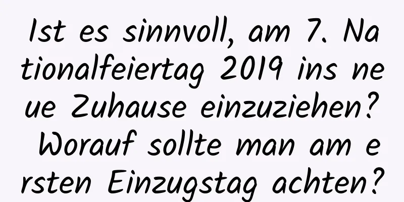 Ist es sinnvoll, am 7. Nationalfeiertag 2019 ins neue Zuhause einzuziehen? Worauf sollte man am ersten Einzugstag achten?