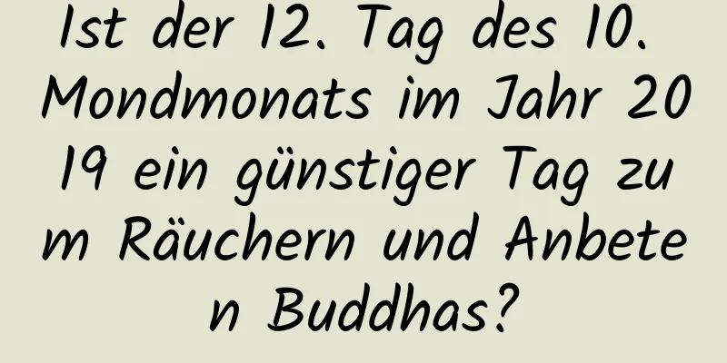 Ist der 12. Tag des 10. Mondmonats im Jahr 2019 ein günstiger Tag zum Räuchern und Anbeten Buddhas?