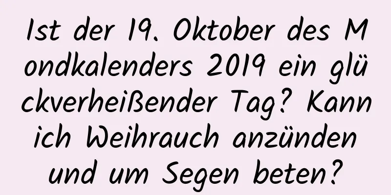 Ist der 19. Oktober des Mondkalenders 2019 ein glückverheißender Tag? Kann ich Weihrauch anzünden und um Segen beten?