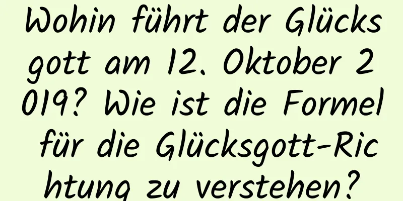 Wohin führt der Glücksgott am 12. Oktober 2019? Wie ist die Formel für die Glücksgott-Richtung zu verstehen?