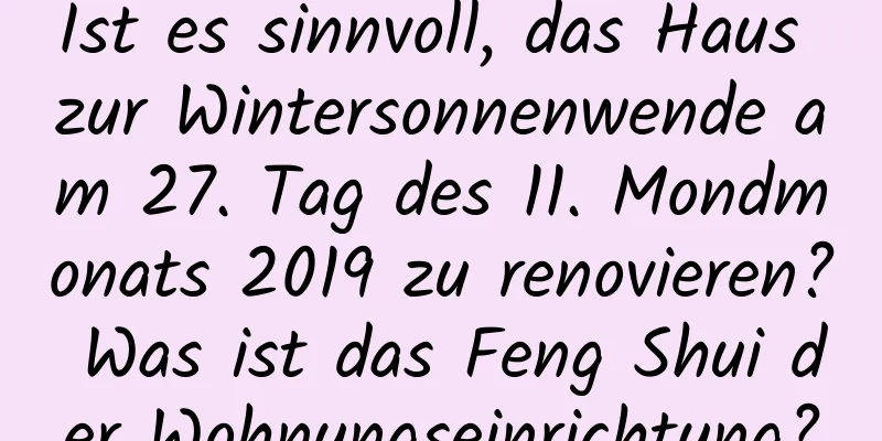 Ist es sinnvoll, das Haus zur Wintersonnenwende am 27. Tag des 11. Mondmonats 2019 zu renovieren? Was ist das Feng Shui der Wohnungseinrichtung?