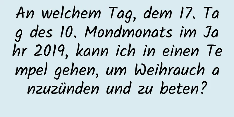 An welchem ​​Tag, dem 17. Tag des 10. Mondmonats im Jahr 2019, kann ich in einen Tempel gehen, um Weihrauch anzuzünden und zu beten?