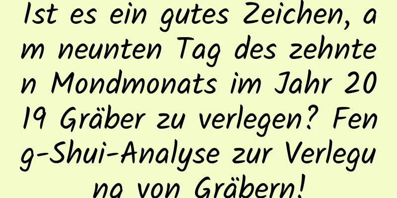 Ist es ein gutes Zeichen, am neunten Tag des zehnten Mondmonats im Jahr 2019 Gräber zu verlegen? Feng-Shui-Analyse zur Verlegung von Gräbern!