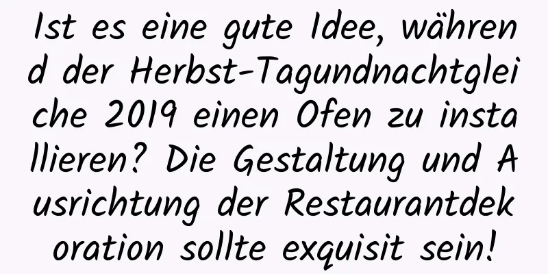 Ist es eine gute Idee, während der Herbst-Tagundnachtgleiche 2019 einen Ofen zu installieren? Die Gestaltung und Ausrichtung der Restaurantdekoration sollte exquisit sein!