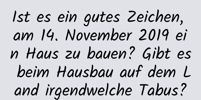 Ist es ein gutes Zeichen, am 14. November 2019 ein Haus zu bauen? Gibt es beim Hausbau auf dem Land irgendwelche Tabus?