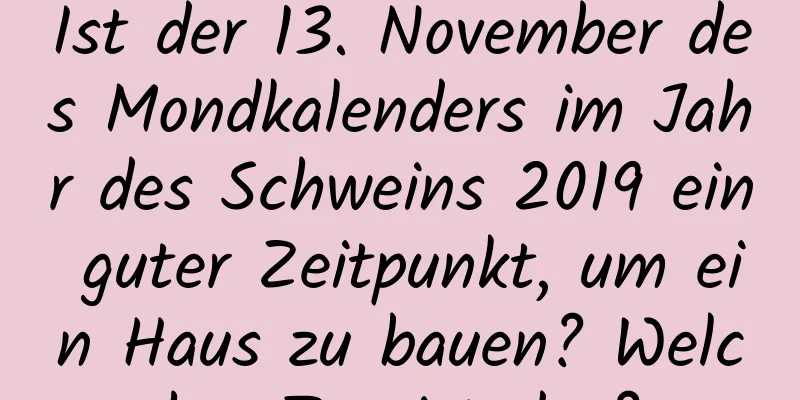 Ist der 13. November des Mondkalenders im Jahr des Schweins 2019 ein guter Zeitpunkt, um ein Haus zu bauen? Welcher Tag ist das?