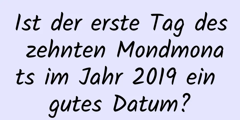 Ist der erste Tag des zehnten Mondmonats im Jahr 2019 ein gutes Datum?