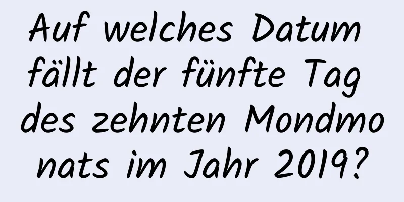 Auf welches Datum fällt der fünfte Tag des zehnten Mondmonats im Jahr 2019?