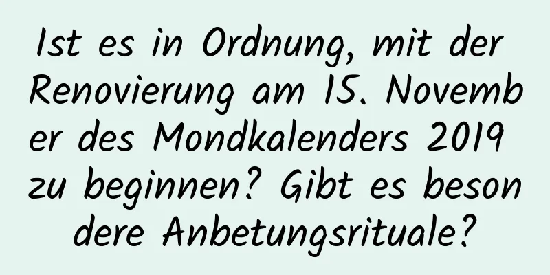 Ist es in Ordnung, mit der Renovierung am 15. November des Mondkalenders 2019 zu beginnen? Gibt es besondere Anbetungsrituale?